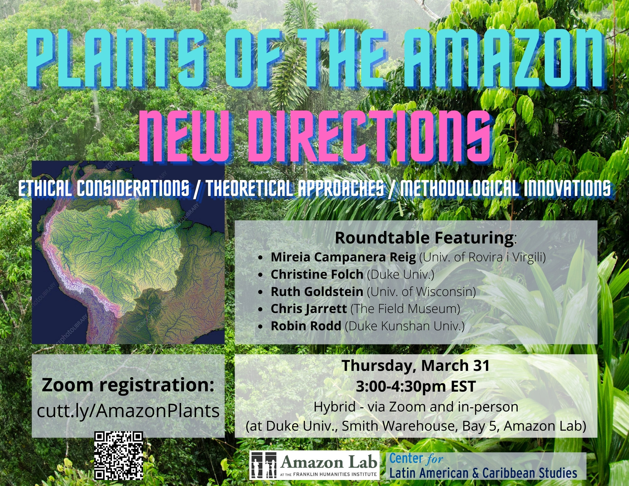 Image: background image of a jungle in the Amazon, foreground image of a topographic map of the Amazon region. Text: plants of the amazon new directions Ethical Considerations / Theoretical Approaches / Methodological Innovations ; Roundtable Featuring: Mireia Campanera Reig (Univ. of Rovira i Virgili) Christine Folch (Duke Univ.) Ruth Goldstein (Univ. of Wisconsin) Chris Jarrett (The Field Museum); Robin Rodd (Duke Kunshan); Thursday, March 31 3:00-4:30pm EST Hybrid - via Zoom and in-person (at Duke Univ., Smith Warehouse, Bay 5, Amazon Lab); Zoom registration: cutt.ly/AmazonPlants