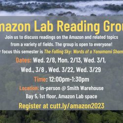Background image of an Amazon rainforest, seen from above, with mist rising. Text: Amazon Lab Reading Group - Join us to discuss readings on the Amazon and related topics from a variety of fields. The group is open to everyone! Our focus this semester is The Falling Sky: Words of a Yanomami Shaman. Dates: Wed. 2/8, Mon. 2/13, Wed. 3/1, Wed., 3/8 , Wed. 3/22, Wed. 3/29 Time: 12:00pm-1:30pm Location: in-person @ Smith Warehouse Bay 5, 1st floor, Amazon Lab space Register at cutt.ly/amazon2023
